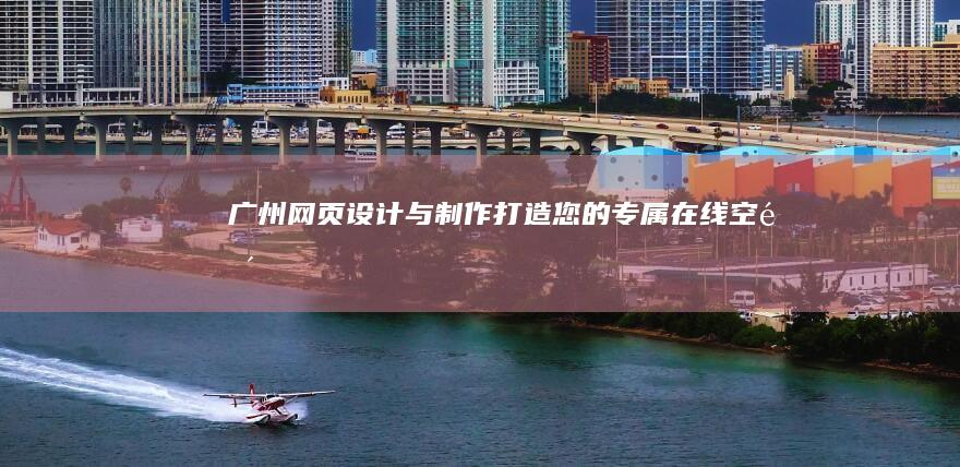 广州网页设计与制作：打造您的专属在线空间
