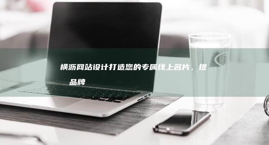 横沥网站设计：打造您的专属线上名片，提升品牌形象，吸引更多客户！