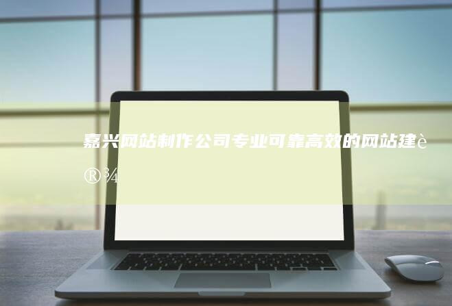 嘉兴网站制作公司 - 专业、可靠、高效的网站建设解决方案
