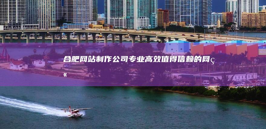 合肥网站制作公司 - 专业、高效、值得信赖的网站建设方案