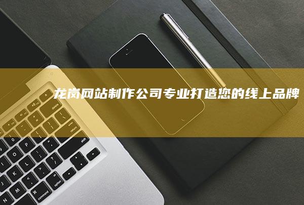 龙岗网站制作公司 - 专业打造您的线上品牌
