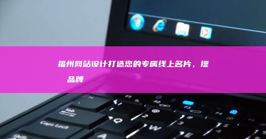 福州网站设计：打造您的专属线上名片，提升品牌形象与销售业绩