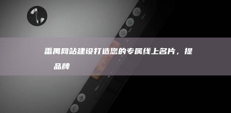 番禺网站建设：打造您的专属线上名片，提升品牌形象和业绩