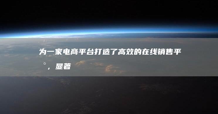 为一家电商平台打造了高效的在线销售平台，显著提升了销售额。