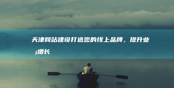 天津网站建设：打造您的线上品牌，提升业务增长