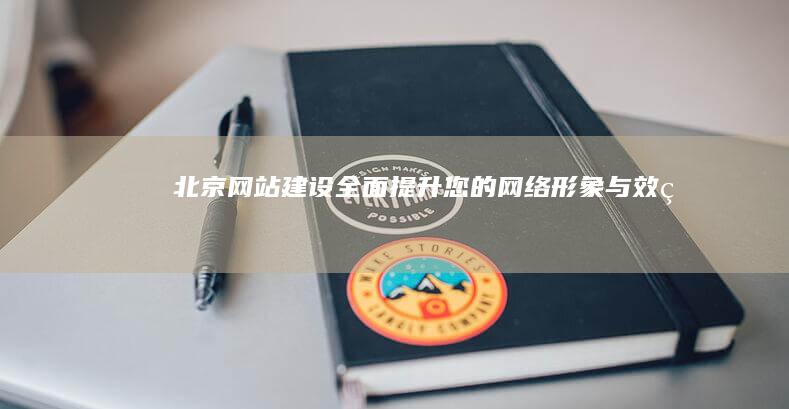 北京网站建设 - 全面提升您的网络形象与效益