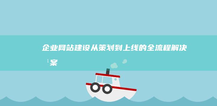 企业网站建设：从策划到上线的全流程解决方案