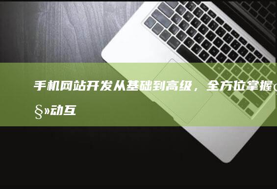 手机网站开发：从基础到高级，全方位掌握移动互联网开发技能