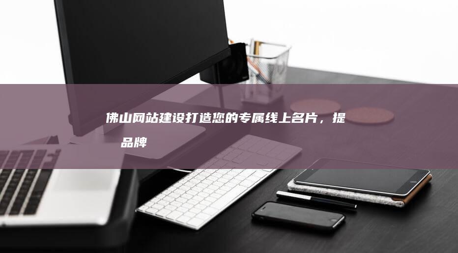 佛山网站建设打造您的专属线上名片，提升品牌