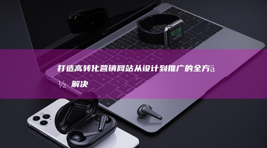 打造高转化营销网站：从设计到推广的全方位解决方案
