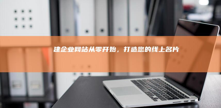 建企业网站：从零开始，打造您的线上名片