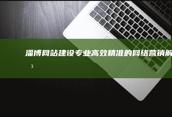 淄博网站建设：专业、高效、精准的网络营销解决方案