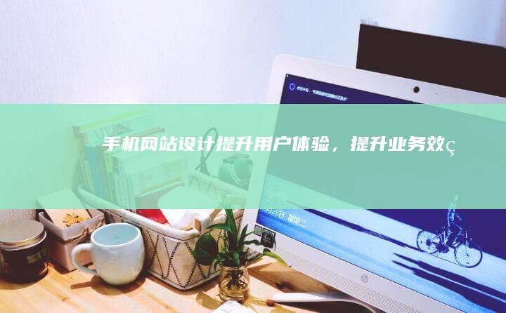 手机网站设计：提升用户体验，提升业务效率