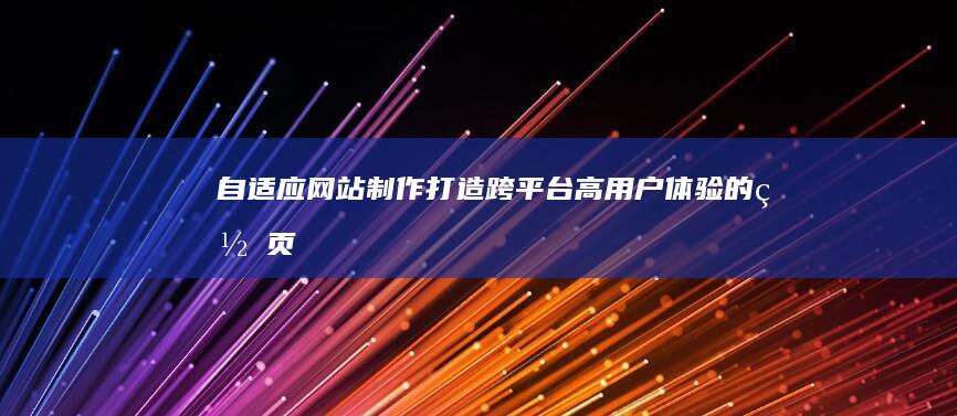 自适应网站制作：打造跨平台、高用户体验的网页