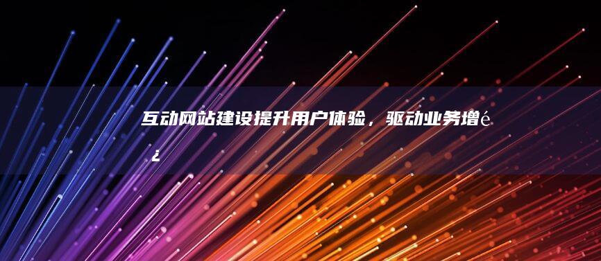 互动网站建设：提升用户体验，驱动业务增长