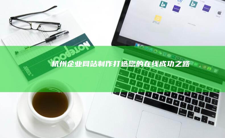 杭州企业网站制作：打造您的在线成功之路