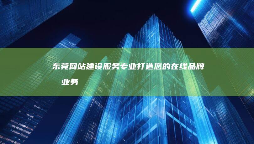 东莞网站建设服务 - 专业打造您的在线品牌和业务增长引擎