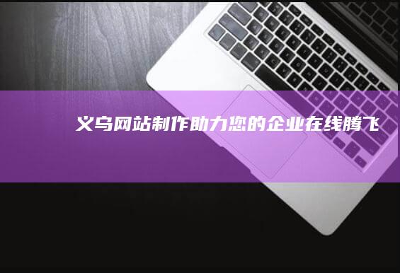 义乌网站制作：助力您的企业在线腾飞