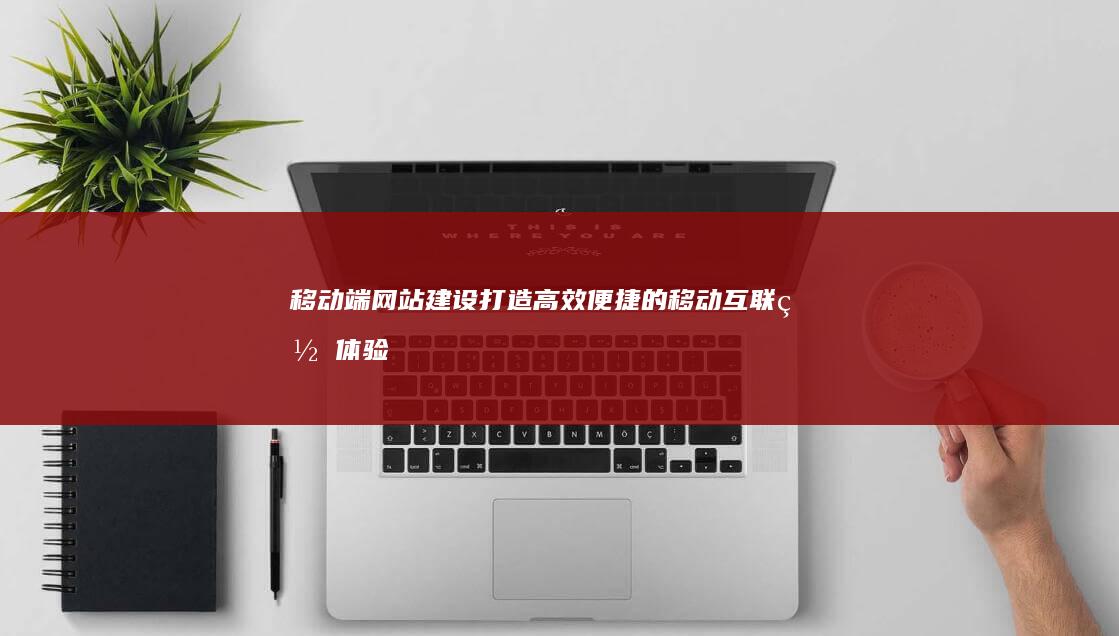 移动端网站建设：打造高效便捷的移动互联网体验