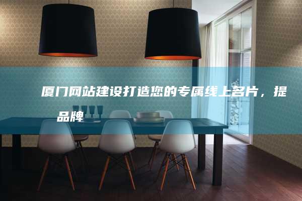 厦门网站建设：打造您的专属线上名片，提升品牌形象和业务增长