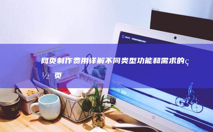 网页制作费用详解：不同类型、功能和需求的网页制作价格