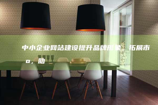 中小企业网站建设：提升品牌形象，拓展市场，助力企业发展