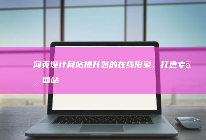 网页设计网站：提升您的在线形象，打造专业网站