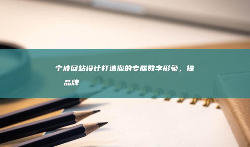 宁波网站设计：打造您的专属数字形象，提升品牌价值