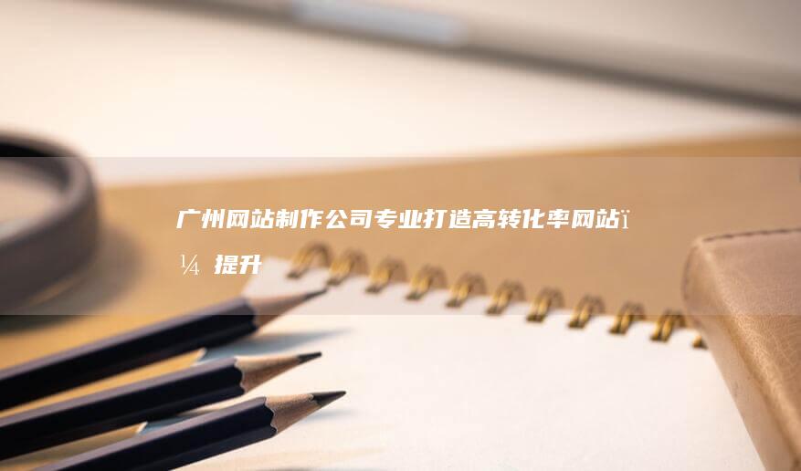 广州网站制作公司 - 专业打造高转化率网站，提升品牌形象
