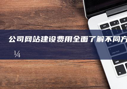 公司网站建设费用：全面了解不同方案和价格