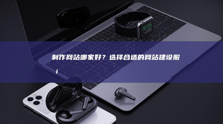 制作网站哪家好？选择合适的网站建设服务