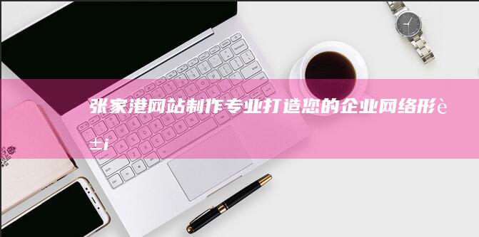 张家港网站制作 - 专业打造您的企业网络形象