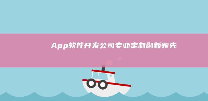 App软件开发公司：专业定制、创新领先