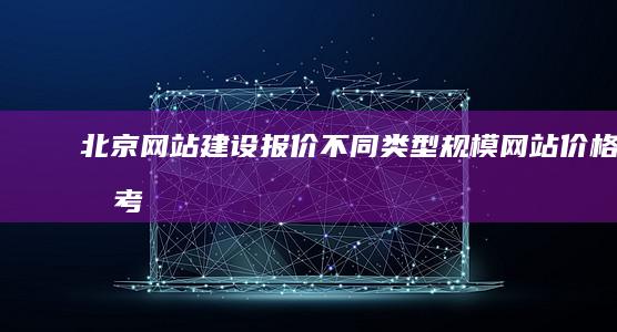 北京网站建设报价：不同类型、规模网站价格参考