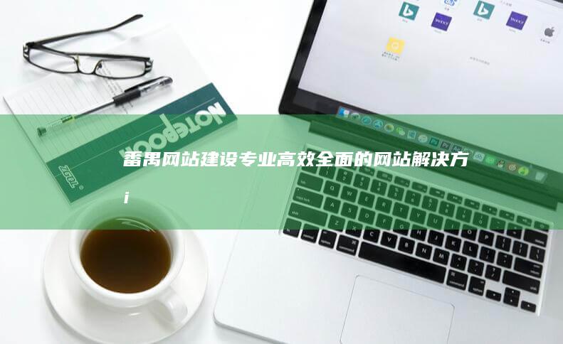 番禺网站建设：专业、高效、全面的网站解决方案