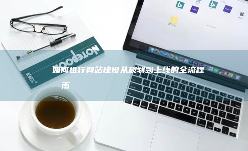 如何进行网站建设：从规划到上线的全流程指南