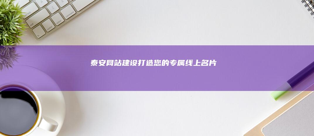 泰安网站建设：打造您的专属线上名片