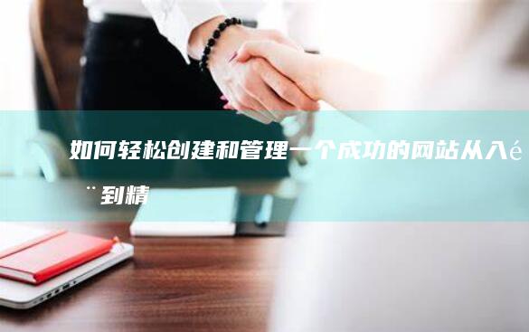 如何轻松创建和管理一个成功的网站：从入门到精通的完整指南