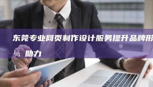东莞专业网页制作设计服务：提升品牌形象，助力企业发展