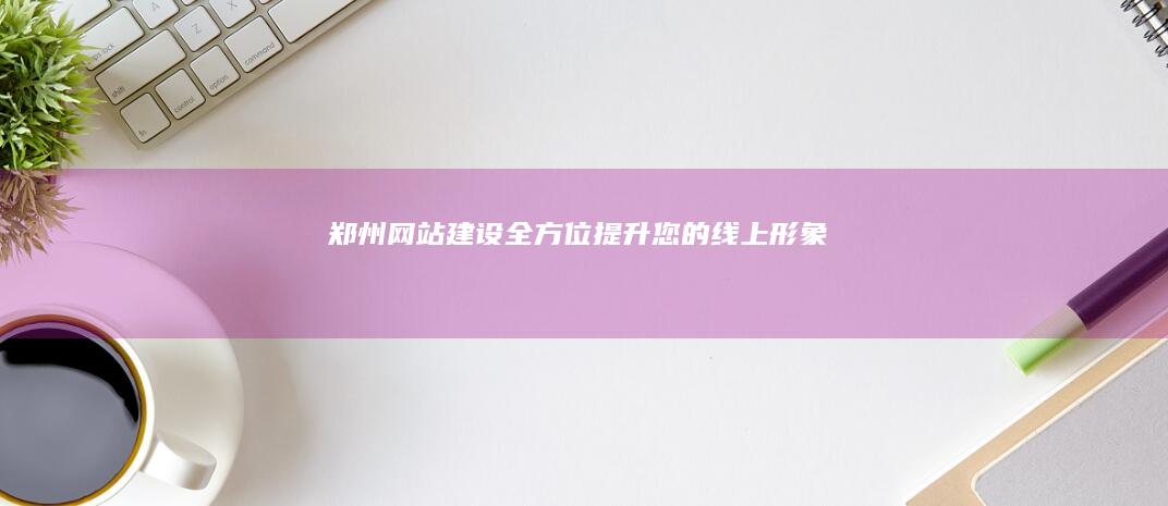 郑州网站建设：全方位提升您的线上形象