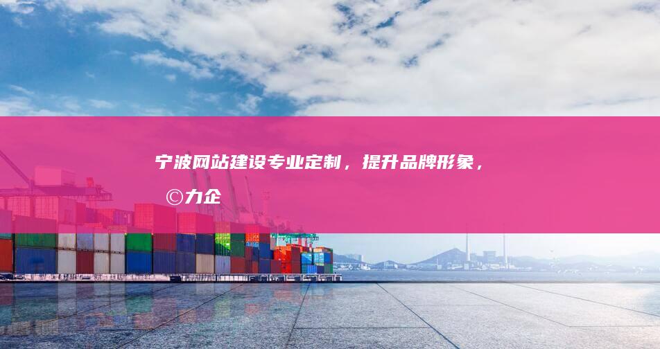 宁波网站建设：专业定制，提升品牌形象，助力企业发展
