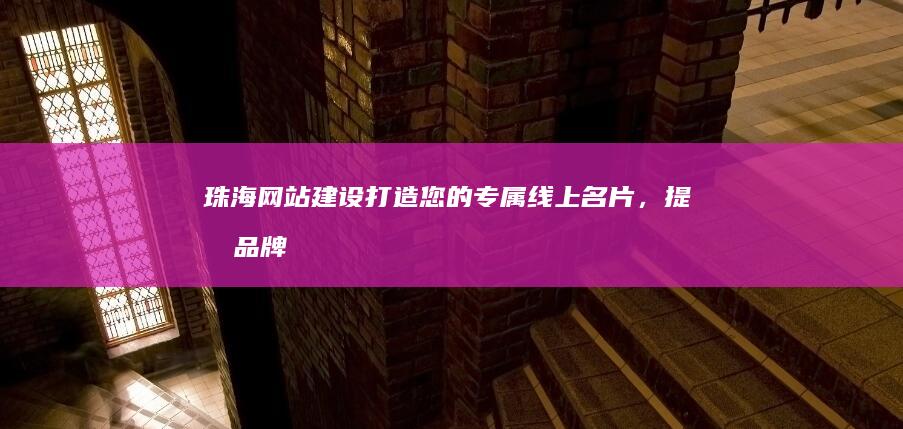 珠海网站建设：打造您的专属线上名片，提升品牌形象和业务增长