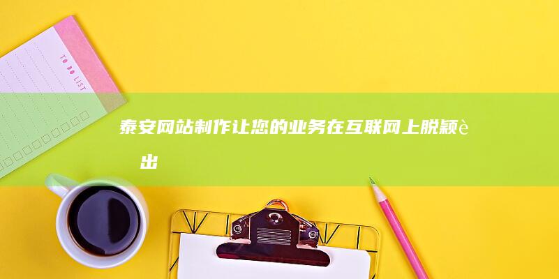 泰安网站制作：让您的业务在互联网上脱颖而出
