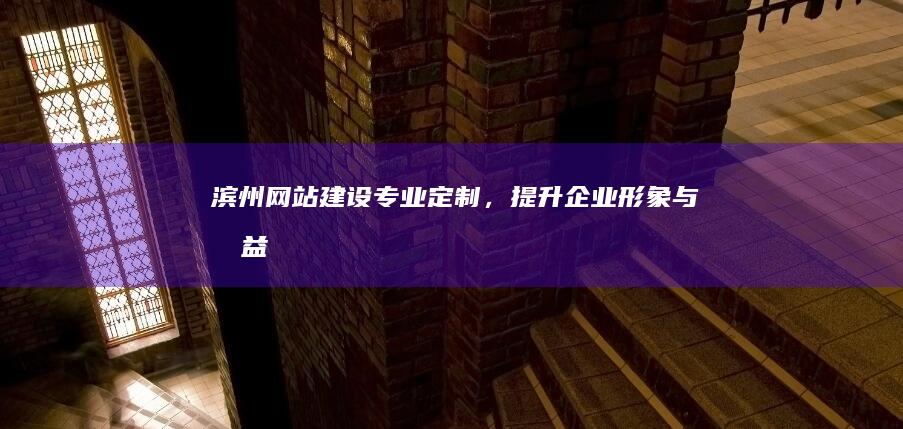 滨州网站建设：专业定制，提升企业形象与效益