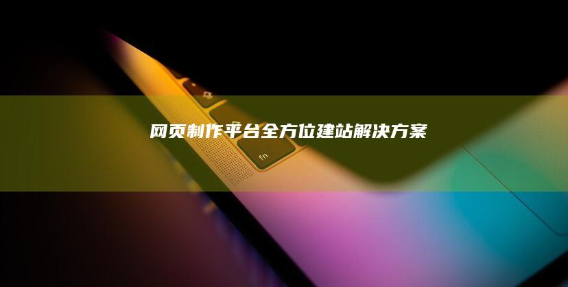 网页制作平台 - 全方位建站解决方案