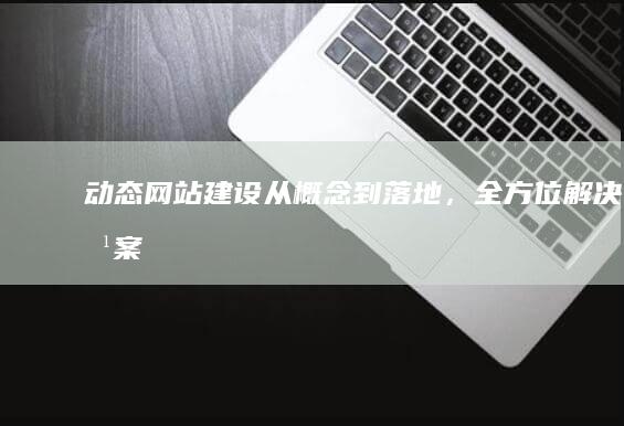 动态网站建设：从概念到落地，全方位解决方案