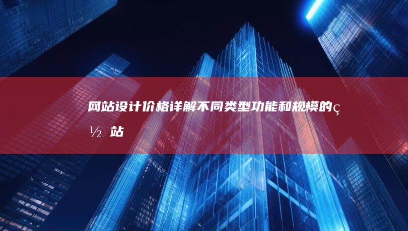 网站设计价格详解：不同类型、功能和规模的网站报价参考
