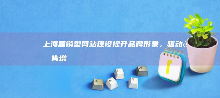 上海营销型网站建设：提升品牌形象，驱动销售增长