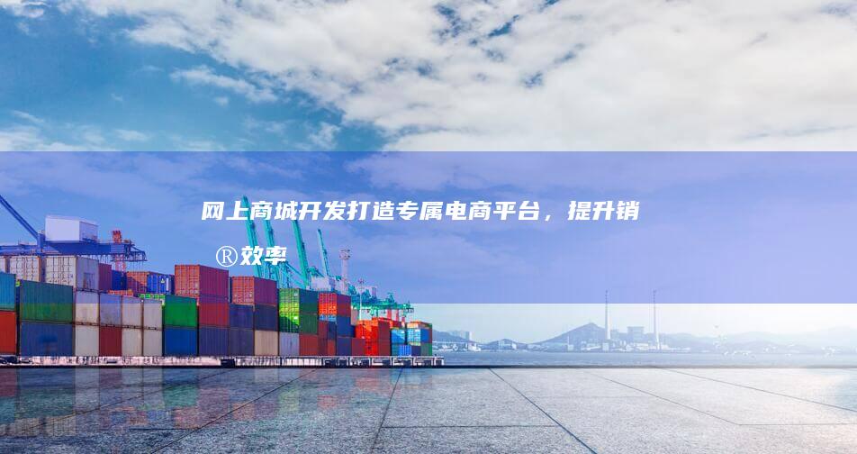 网上商城开发：打造专属电商平台，提升销售效率