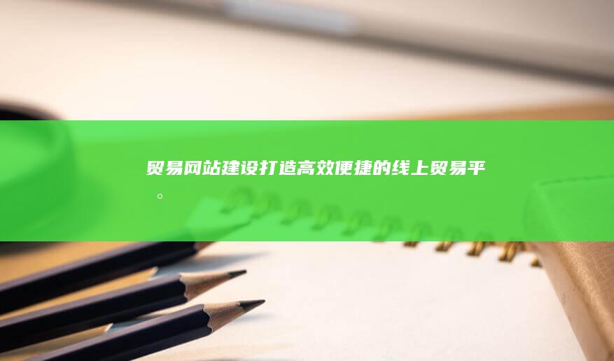 贸易网站建设：打造高效便捷的线上贸易平台